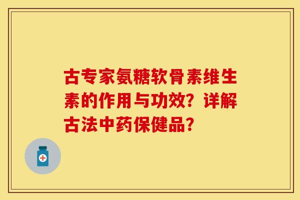 古专家氨糖软骨素维生素的作用与功效?详解古法保健品? 古专家氨糖软骨素维生素的作用与功效?详解古法保健品?