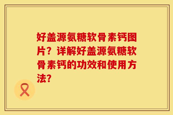 好盖源氨糖软骨素钙图片？详解好盖源氨糖软骨素钙的功效和使用方法？