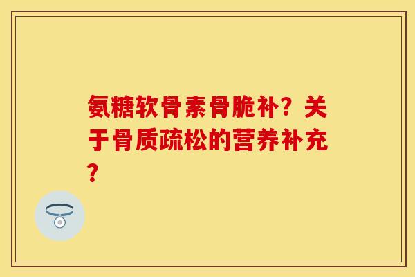 氨糖软骨素骨脆补？关于骨质疏松的营养补充？