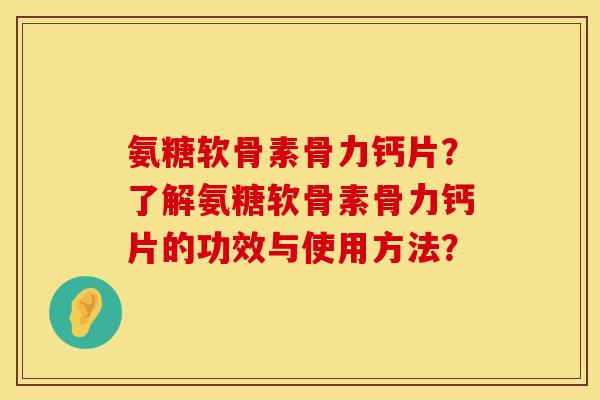 氨糖软骨素骨力钙片？了解氨糖软骨素骨力钙片的功效与使用方法？