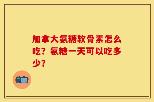 加拿大氨糖软骨素怎么吃？氨糖一天可以吃多少？