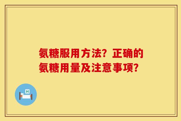 氨糖服用方法？正确的氨糖用量及注意事项？