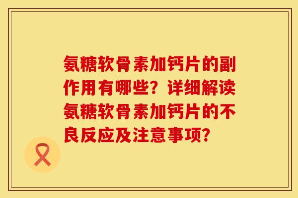 氨糖软骨素加钙片的副作用有哪些？详细解读氨糖软骨素加钙片的不良反应及注意事项？