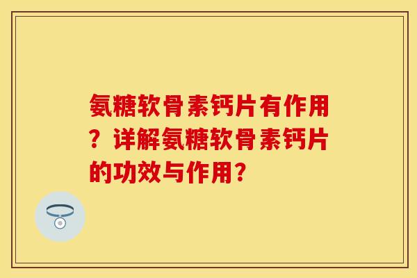氨糖软骨素钙片有作用?详解氨糖软骨素钙片的功效与作用? 氨糖软骨素钙片有作用?详解氨糖软骨素钙片的功效与作用?