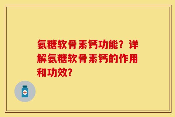 氨糖软骨素钙功能？详解氨糖软骨素钙的作用和功效？