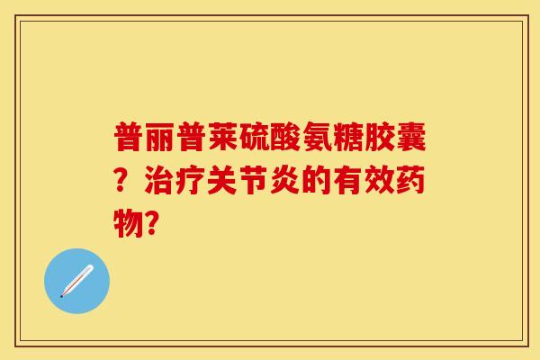 普丽普莱硫酸氨糖胶囊？治疗关节炎的有效药物？