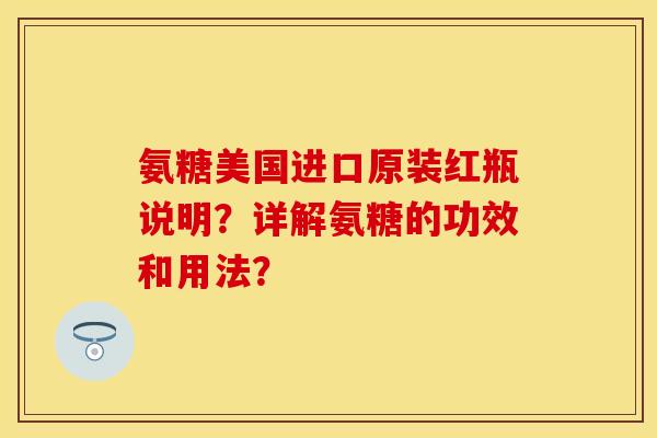 氨糖美国进口原装红瓶说明？详解氨糖的功效和用法？