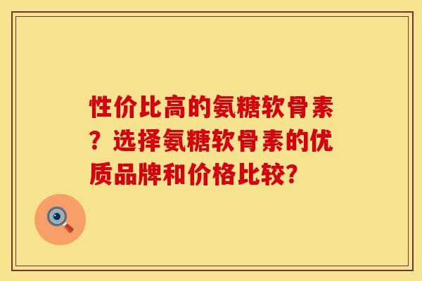 性价比高的氨糖软骨素?选择氨糖软骨素的优质品牌和价格比较? 性价比高的氨糖软骨素?选择氨糖软骨素的优质品牌和价格比较?
