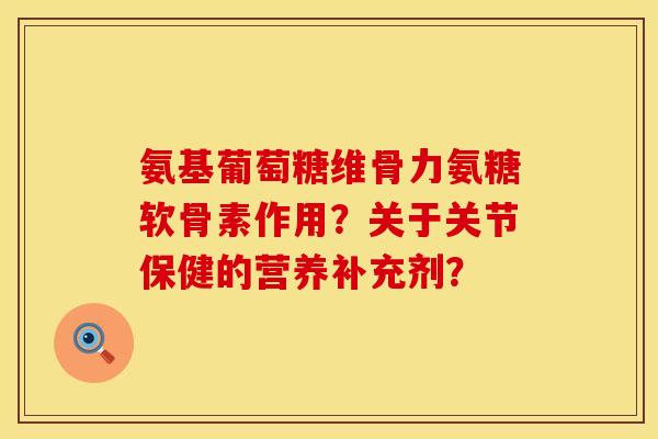 氨基葡萄糖维骨力氨糖软骨素作用?关于关节保健的营养补充剂? 氨基葡萄糖维骨力氨糖软骨素作用?关于关节保健的营养补充剂?