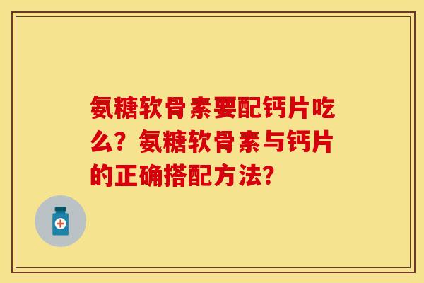 氨糖软骨素要配钙片吃么?氨糖软骨素与钙片的正确搭配方法? 氨糖软骨素要配钙片吃么?氨糖软骨素与钙片的正确搭配方法?
