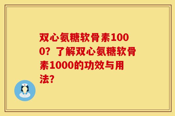 双心氨糖软骨素1000？了解双心氨糖软骨素1000的功效与用法？