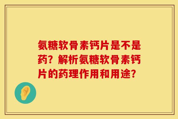 氨糖软骨素钙片是不是药？解析氨糖软骨素钙片的药理作用和用途？