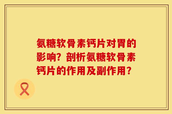 氨糖软骨素钙片对胃的影响?剖析氨糖软骨素钙片的作用及副作用? 氨糖软骨素钙片对胃的影响?剖析氨糖软骨素钙片的作用及副作用?