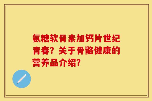 氨糖软骨素加钙片世纪青春?关于骨骼健康的营养品介绍? 氨糖软骨素加钙片世纪青春?关于骨骼健康的营养品介绍?