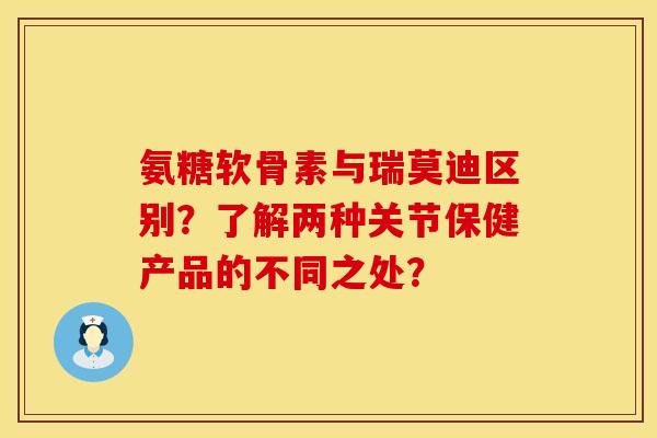 氨糖软骨素与瑞莫迪区别？了解两种关节保健产品的不同之处？