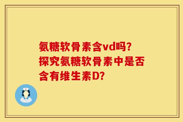 氨糖软骨素含vd吗？探究氨糖软骨素中是否含有维生素D？