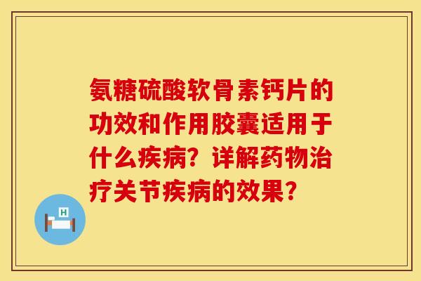 氨糖硫酸软骨素钙片的功效和作用胶囊适用于什么疾病？详解药物治疗关节疾病的效果？