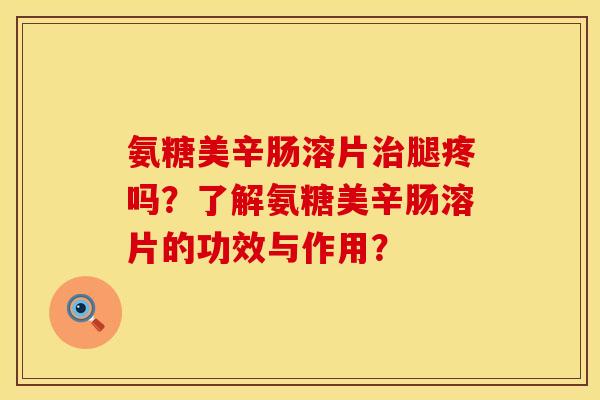 氨糖美辛肠溶片腿疼吗?了解氨糖美辛肠溶片的功效与作用? 氨糖美辛肠溶片腿疼吗?了解氨糖美辛肠溶片的功效与作用?