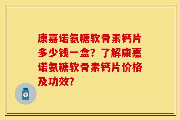 康嘉诺氨糖软骨素钙片多少钱一盒？了解康嘉诺氨糖软骨素钙片价格及功效？