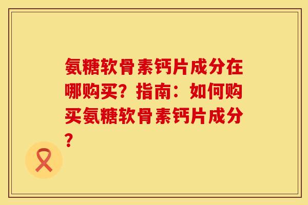 氨糖软骨素钙片成分在哪购买？指南：如何购买氨糖软骨素钙片成分？