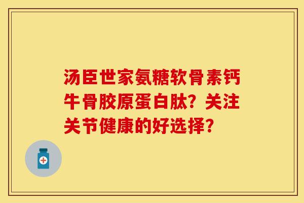 汤臣世家氨糖软骨素钙牛骨胶原蛋白肽？关注关节健康的好选择？