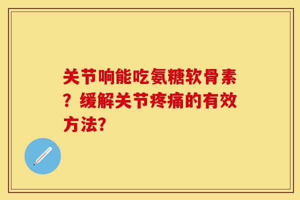 关节响能吃氨糖软骨素？缓解关节的有效方法？