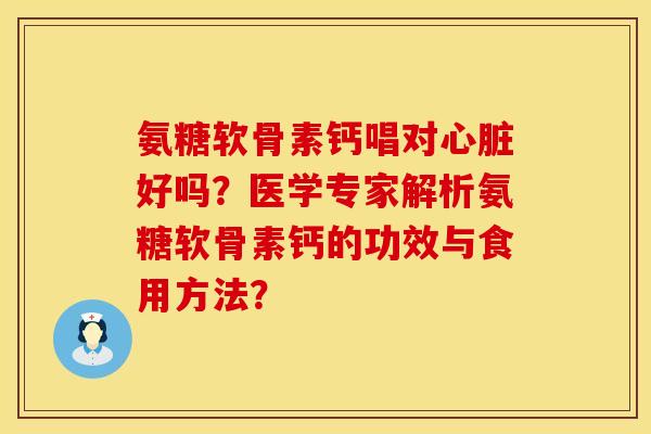 氨糖软骨素钙唱对心脏好吗？医学专家解析氨糖软骨素钙的功效与食用方法？