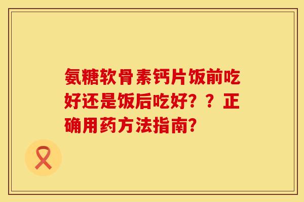 氨糖软骨素钙片饭前吃好还是饭后吃好??正确用药方法指南? 氨糖软骨素钙片饭前吃好还是饭后吃好??正确用药方法指南?