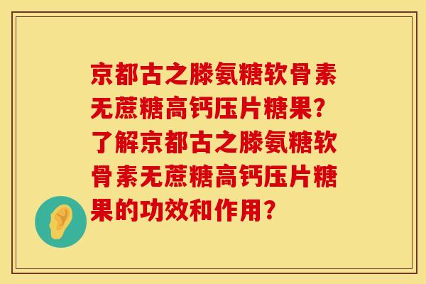 京都古之滕氨糖软骨素无蔗糖高钙压片糖果?了解京都古之滕氨糖软骨素无蔗糖高钙压片糖果的功效和作用? 京都古之滕氨糖软骨素无蔗糖高钙压片糖果?了解京都古之滕氨糖软骨素无蔗糖高钙压片糖果的功效和作用?