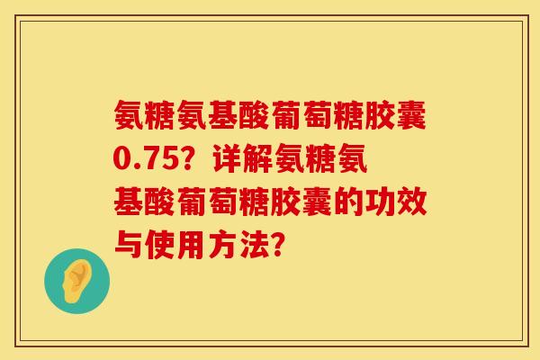 氨糖氨基酸葡萄糖胶囊0.75?详解氨糖氨基酸葡萄糖胶囊的功效与使用方法? 氨糖氨基酸葡萄糖胶囊0.75?详解氨糖氨基酸葡萄糖胶囊的功效与使用方法?