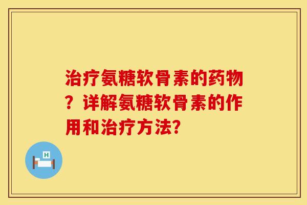 治疗氨糖软骨素的药物？详解氨糖软骨素的作用和治疗方法？
