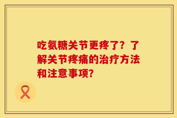 吃氨糖关节更疼了?了解关节的方法和注意事项? 吃氨糖关节更疼了?了解关节的方法和注意事项?