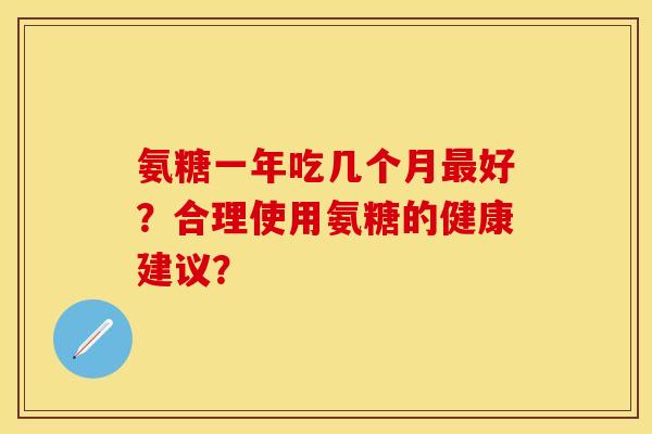 氨糖一年吃几个月最好？合理使用氨糖的健康建议？