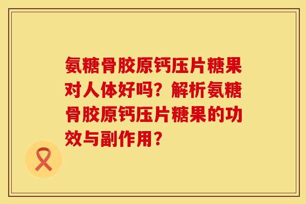氨糖骨胶原钙压片糖果对人体好吗？解析氨糖骨胶原钙压片糖果的功效与副作用？