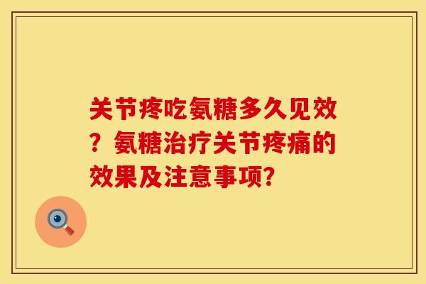 关节疼吃氨糖多久见效？氨糖治疗关节疼痛的效果及注意事项？