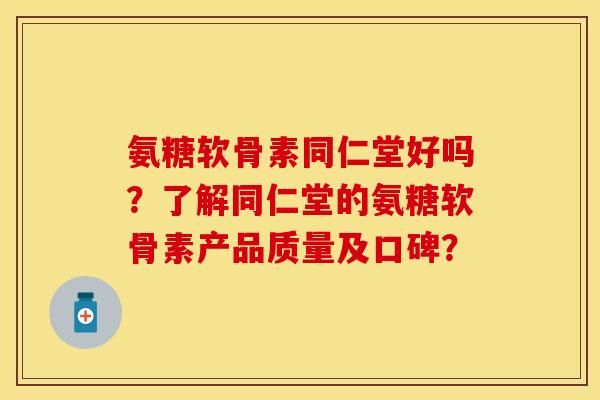 氨糖软骨素同仁堂好吗？了解同仁堂的氨糖软骨素产品质量及口碑？