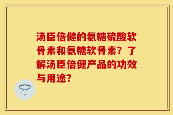 汤臣倍健的氨糖硫酸软骨素和氨糖软骨素?了解汤臣倍健产品的功效与用途? 汤臣倍健的氨糖硫酸软骨素和氨糖软骨素?了解汤臣倍健产品的功效与用途?