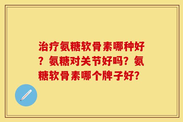 治疗氨糖软骨素哪种好？氨糖对关节好吗？氨糖软骨素哪个牌子好？