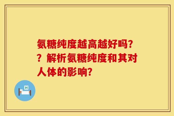 氨糖纯度越高越好吗？？解析氨糖纯度和其对人体的影响？