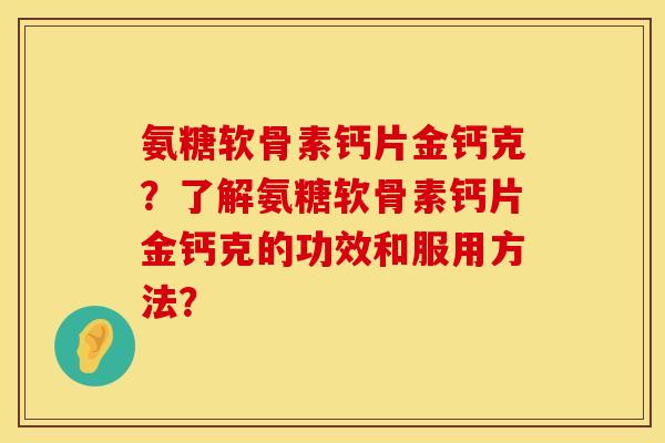 氨糖软骨素钙片金钙克？了解氨糖软骨素钙片金钙克的功效和服用方法？