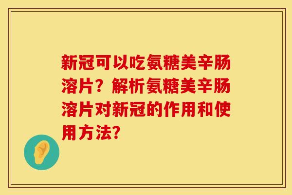 新冠可以吃氨糖美辛肠溶片？解析氨糖美辛肠溶片对新冠的作用和使用方法？
