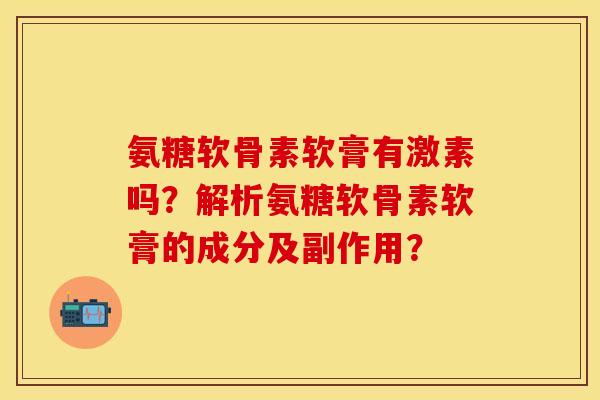 氨糖软骨素软膏有激素吗？解析氨糖软骨素软膏的成分及副作用？