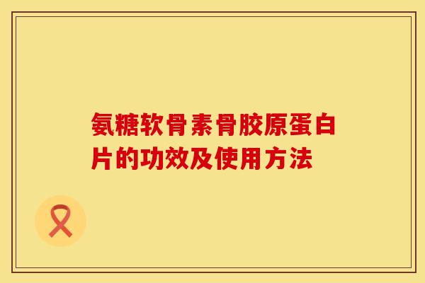 氨糖软骨素骨胶原蛋白片的功效及使用方法 氨糖软骨素骨胶原蛋白片的功效及使用方法