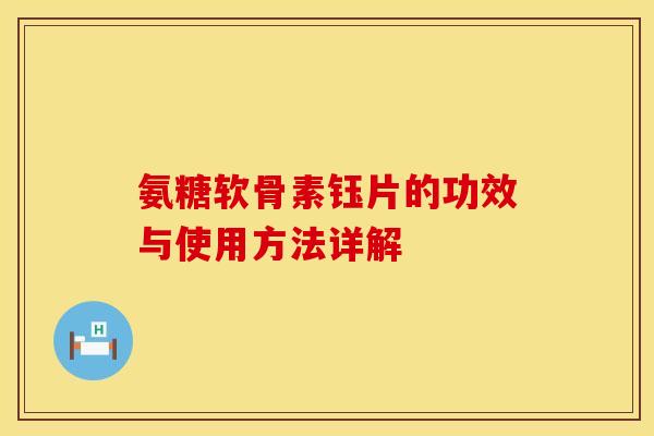 氨糖软骨素钰片的功效与使用方法详解 氨糖软骨素钰片的功效与使用方法详解
