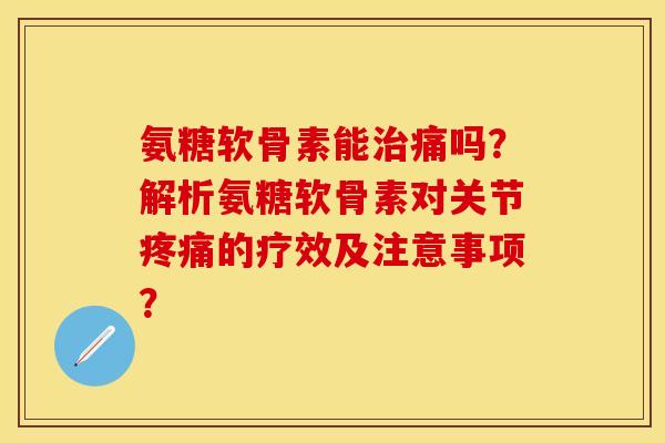 氨糖软骨素能痛吗?解析氨糖软骨素对关节的疗效及注意事项? 氨糖软骨素能痛吗?解析氨糖软骨素对关节的疗效及注意事项?