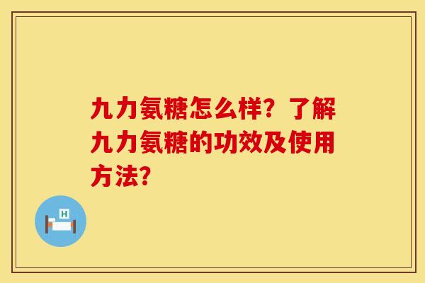 九力氨糖怎么样?了解九力氨糖的功效及使用方法? 九力氨糖怎么样?了解九力氨糖的功效及使用方法?