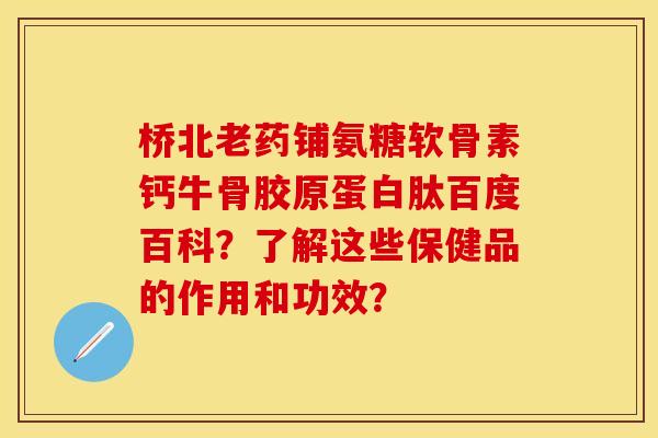 桥北老药铺氨糖软骨素钙牛骨胶原蛋白肽百度百科?了解这些保健品的作用和功效? 桥北老药铺氨糖软骨素钙牛骨胶原蛋白肽百度百科?了解这些保健品的作用和功效?