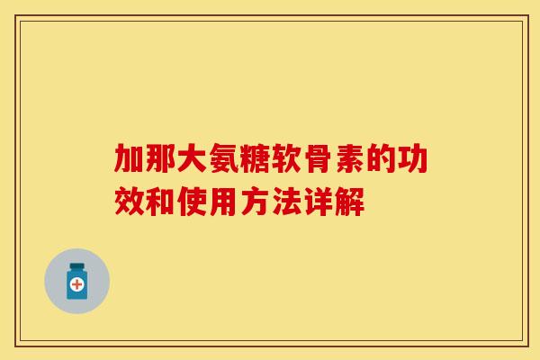 加那大氨糖软骨素的功效和使用方法详解