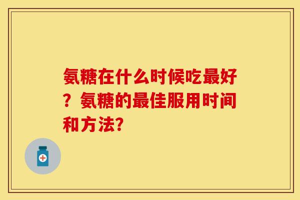 氨糖在什么时候吃最好？氨糖的最佳服用时间和方法？