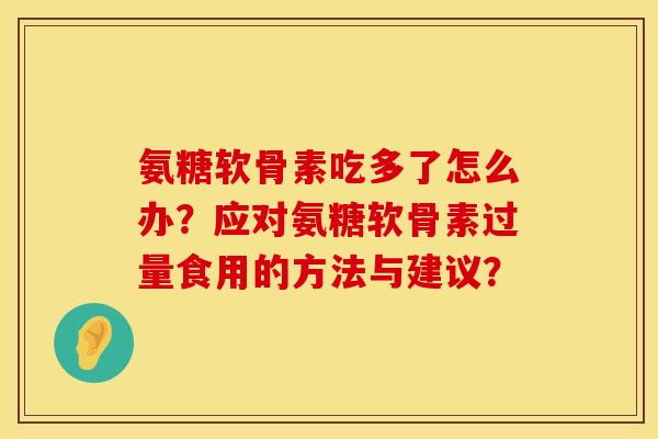 氨糖软骨素吃多了怎么办？应对氨糖软骨素过量食用的方法与建议？
